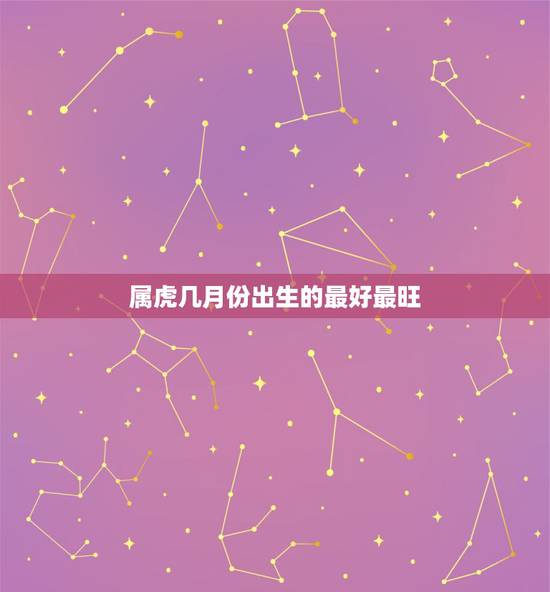 属虎几月份出生的最好最旺，属虎人农历出生几月好