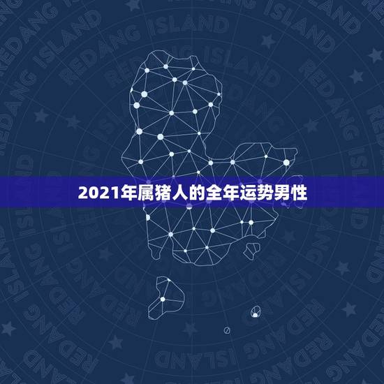 2021年属猪人的全年运势男性,2021属猪人全年运势1971 2021年属猪人的全年运势男性,2021属猪人全年运势1971