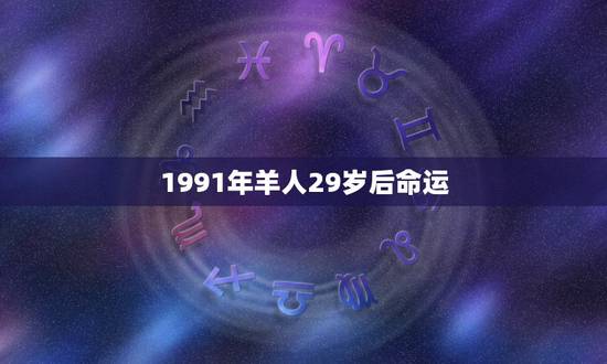 1991年羊人29岁后命运，1991属羊女30岁后命运