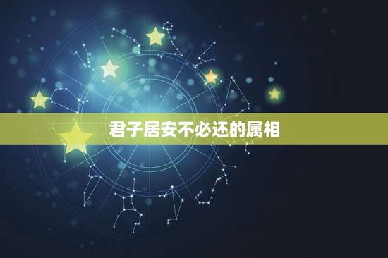 君子居安不必还的属相,君子居安不必迁打一生肖 君子居安不必还的属相,君子居安不必迁打一生肖