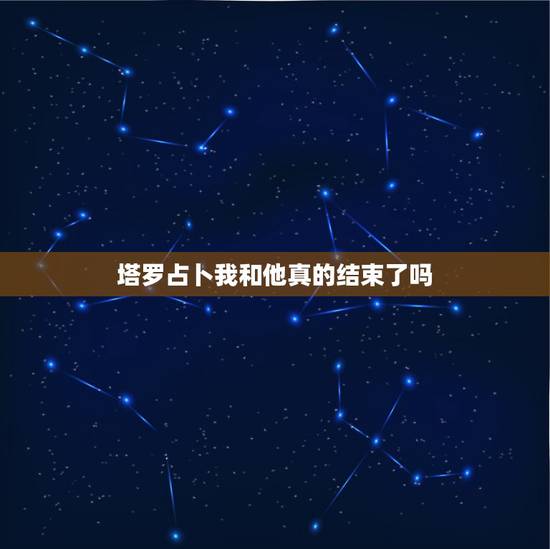 塔罗占卜我和他真的结束了吗,塔罗预测占卜我和他还有机会再相见吗 塔罗占卜我和他真的结束了吗,塔罗预测占卜我和他还有机会再相见吗