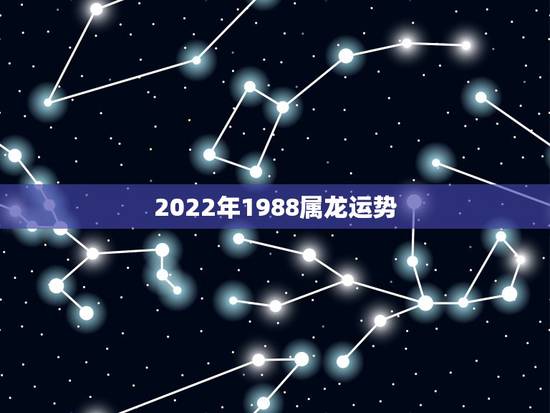 2022年1988属龙运势，88年2021年属龙人的全年运势