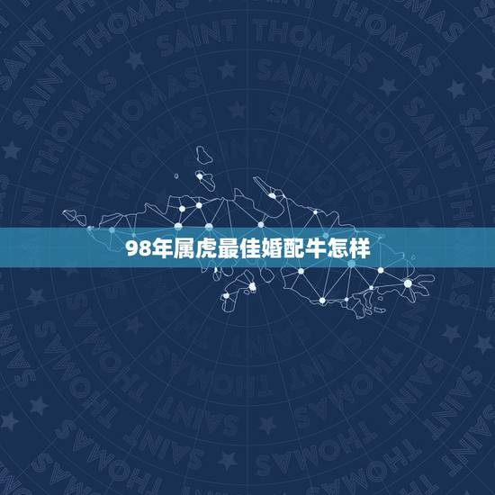 98年属虎最佳婚配牛怎样,97年属牛和98年属虎的婚配怎样? 98年属虎最佳婚配牛怎样,97年属牛和98年属虎的婚配怎样?