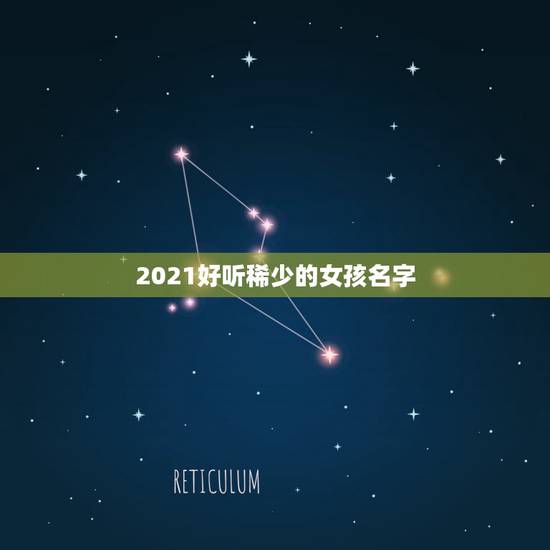 2021好听稀少的女孩名字，2021女孩子取什么名字好听有内涵