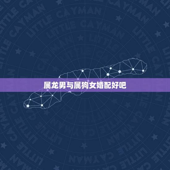 属龙男与属狗女婚配好吧,属狗女和属龙男相配吗 属龙男与属狗女婚配好吧,属狗女和属龙男相配吗
