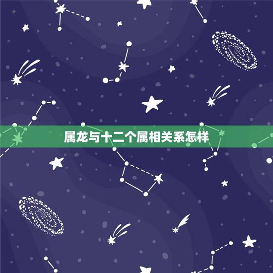 属龙与十二个属相关系怎样,属龙人的最佳配偶是十二属相的哪个生肖属相 属龙与十二个属相关系怎样,属龙人的最佳配偶是十二属相的哪个生肖属相