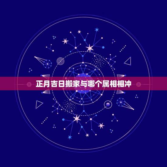 正月吉日搬家与哪个属相相冲,请问搬家看黄道吉日,是否讲究这一天时辰的煞 正月吉日搬家与哪个属相相冲,请问搬家看黄道吉日,是否讲究这一天时辰的煞
