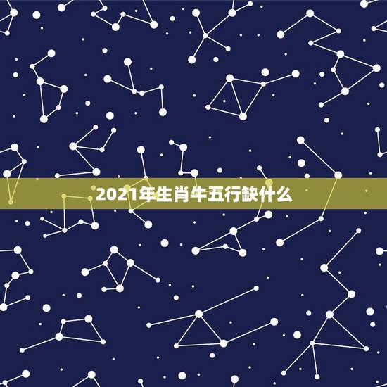 2021年生肖牛五行缺什么，2021年牛年是什么命
