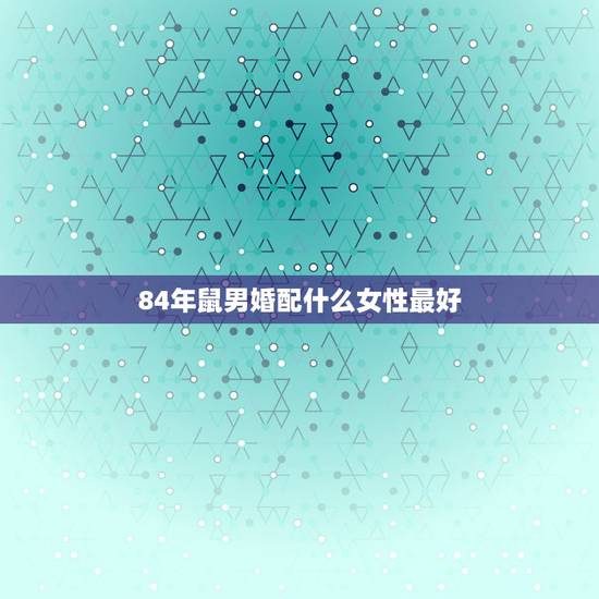 84年鼠男婚配什么女性最好，男的属鼠 84年的 和属什么的女的最适合结