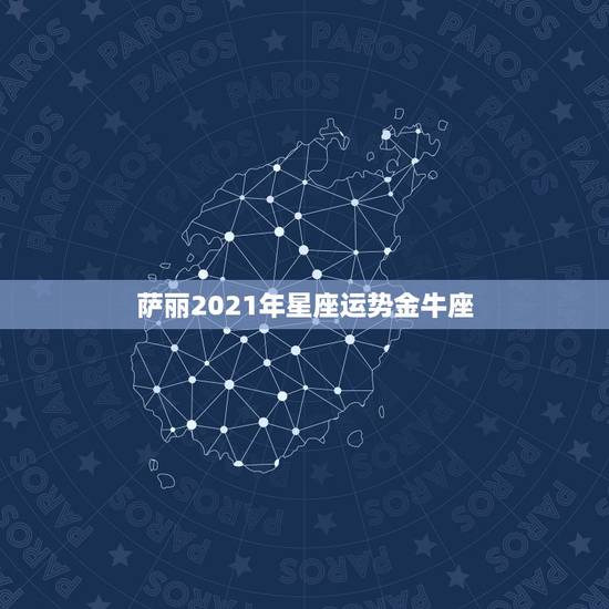 萨丽2021年星座运势金牛座，金牛座运势2021年运势详解