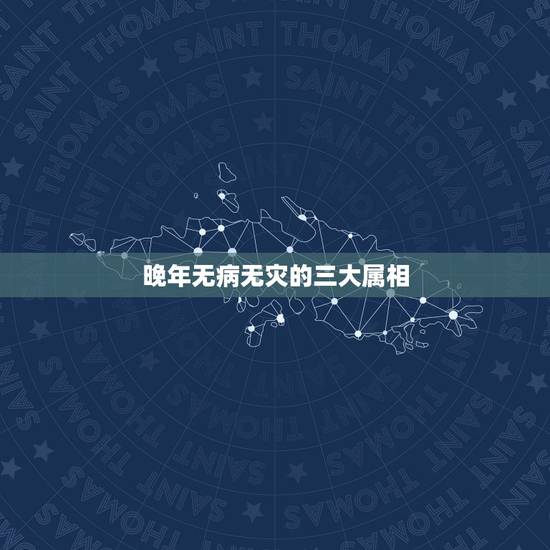晚年无病无灾的三大属相,无灾无难无疾病打生肖 晚年无病无灾的三大属相,无灾无难无疾病打生肖