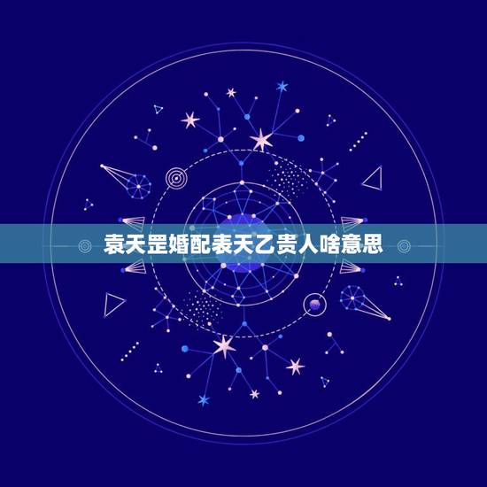 袁天罡婚配表天乙贵人啥意思,有生辰八字,求大师帮忙算一下是否适合婚配? 袁天罡婚配表天乙贵人啥意思,有生辰八字,求大师帮忙算一下是否适合婚配?