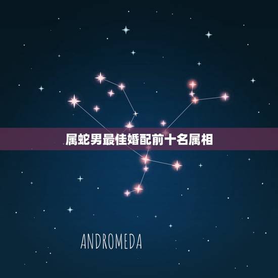 属蛇男最佳婚配前十名属相,男属蛇的属相婚配表 属蛇的和什么属相最配 属蛇男最佳婚配前十名属相,男属蛇的属相婚配表 属蛇的和什么属相最配