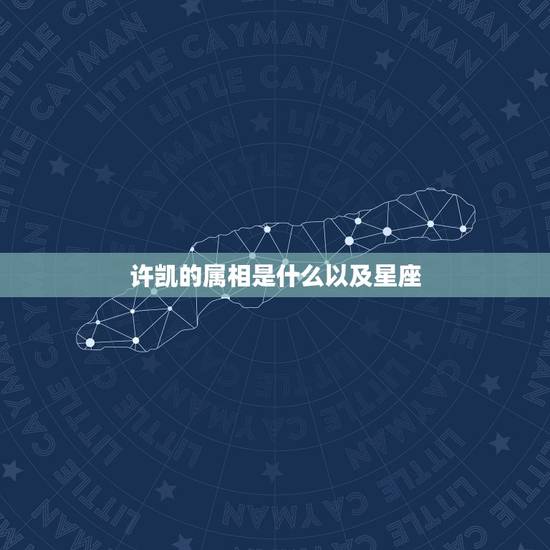 许凯的属相是什么以及星座，星座和属相怎么对应