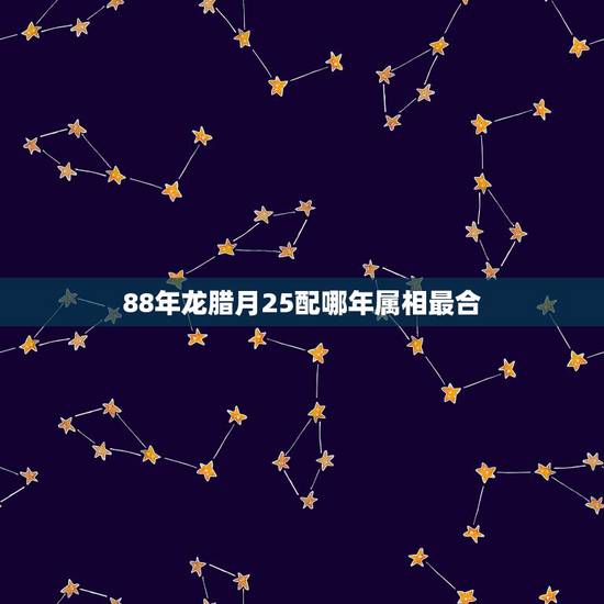 88年龙腊月25配哪年属相最合，88年属龙生肖配对