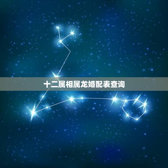 十二属相属龙婚配表查询,属龙的和什么属相最配 属龙人的婚配表 十二属相属龙婚配表查询,属龙的和什么属相最配 属龙人的婚配表