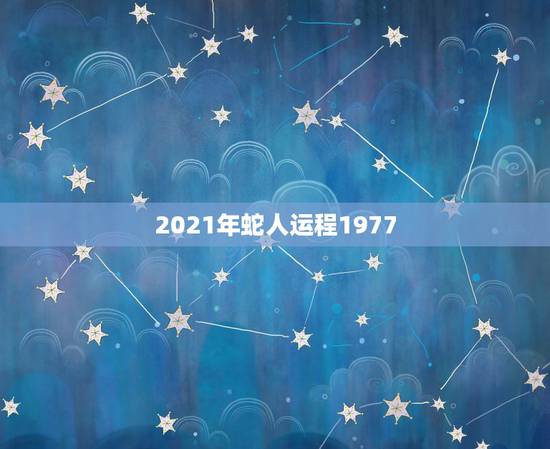 2021年蛇人运程1977,1977属蛇人2021运气 2021年蛇人运程1977,1977属蛇人2021运气