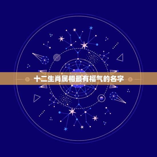 十二生肖属相最有福气的名字，12生肖哪个最好