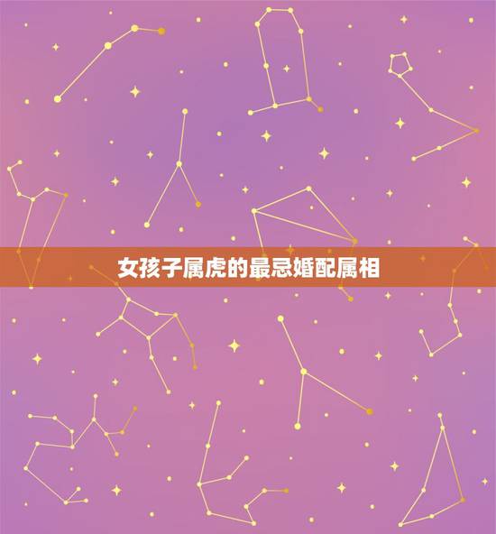 女孩子属虎的最忌婚配属相,属虎女生婚配什么属相的男生 女孩子属虎的最忌婚配属相,属虎女生婚配什么属相的男生