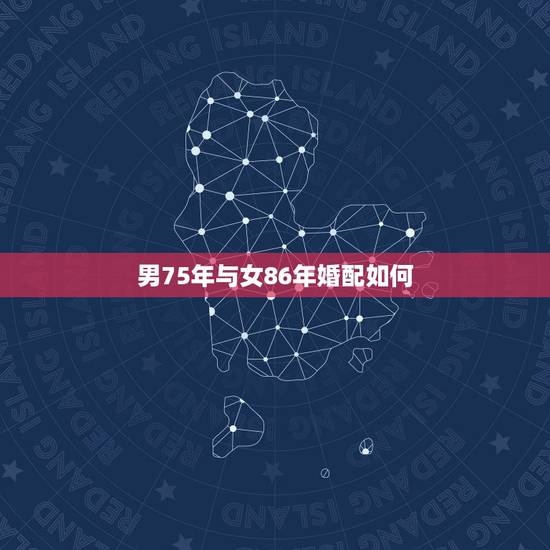男75年与女86年婚配如何,75年和86年的婚姻如何? 男75年与女86年婚配如何,75年和86年的婚姻如何?