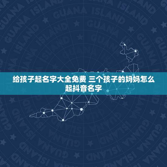 给孩子起名字大全免费 三个孩子的妈妈怎么起抖音名字