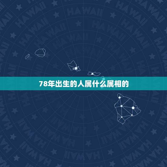 78年出生的人属什么属相的,78年属什么的生肖属相 78年出生的人属什么属相的,78年属什么的生肖属相