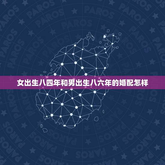 女出生八四年和男出生八六年的婚配怎样，1994年男与1996年女婚配可