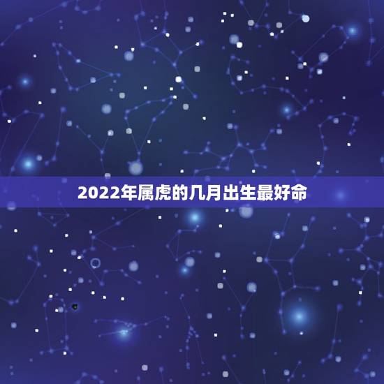 2022年属虎的几月出生最好命，2022年属虎几月出生好