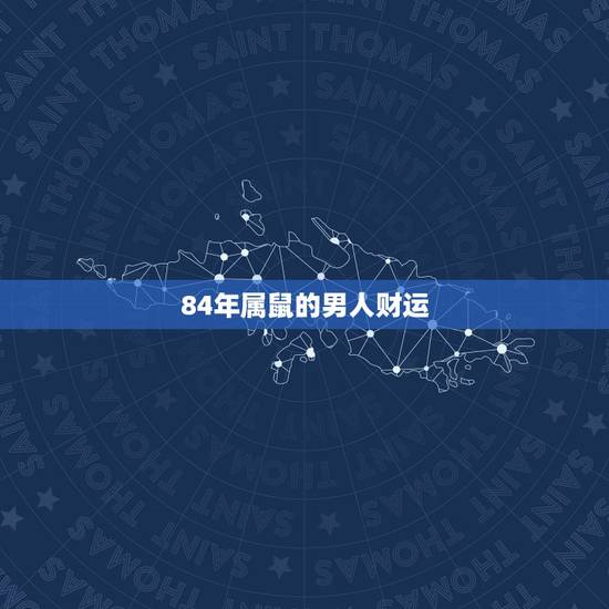 84年属鼠的男人财运,84年属鼠的发财方位 84年属鼠的男人财运,84年属鼠的发财方位