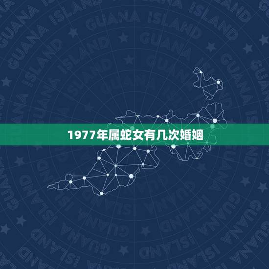 1977年属蛇女有几次婚姻,77年属蛇人一生有几个孩子和几段婚姻 1977年属蛇女有几次婚姻,77年属蛇人一生有几个孩子和几段婚姻
