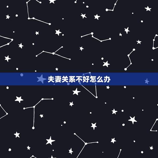 夫妻关系不好怎么办,夫妻关系不好怎么办? 夫妻关系不好怎么办,夫妻关系不好怎么办?