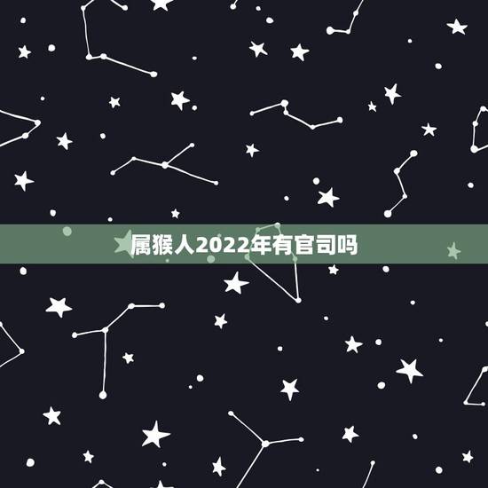 属猴人2022年有官司吗,2022 年属龙人运势 属猴人2022年有官司吗,2022 年属龙人运势
