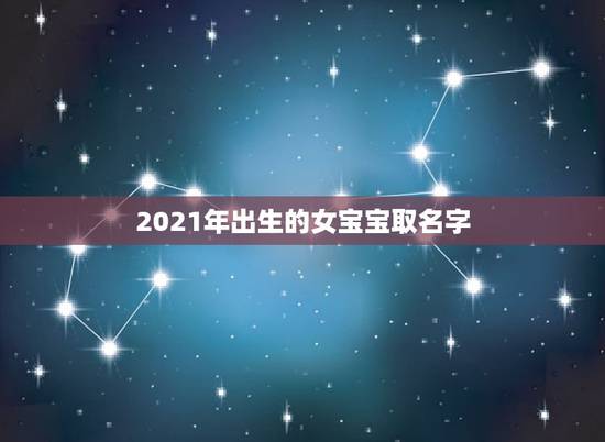 2021年出生的女宝宝取名字,2021年牛宝宝女孩取什么名字好 2021年出生的女宝宝取名字,2021年牛宝宝女孩取什么名字好