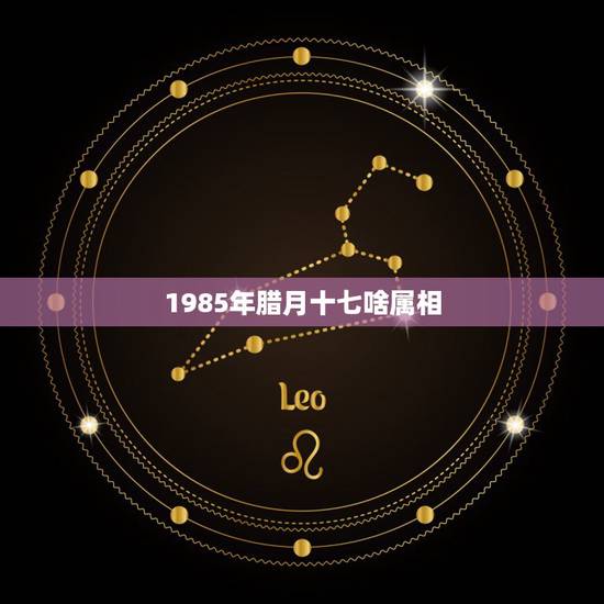 1985年腊月十七啥属相，1985属牛的腊月十七出生是什么星座