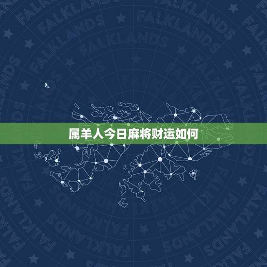 属羊人今日麻将财运如何,属羊人今天运势 属羊人今日麻将财运如何,属羊人今天运势