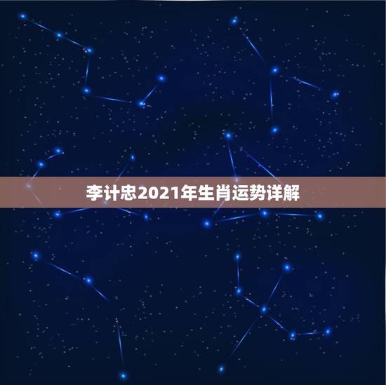 李计忠2021年生肖运势详解，2021年各个生肖运势都如何？哪几个的运