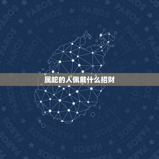 属蛇的人佩戴什么招财,属蛇的戴什么手链招财 属蛇的人佩戴什么招财,属蛇的戴什么手链招财