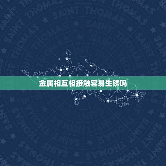 金属相互相接触容易生锈吗，铁器接触环境中的什么和什么会生锈