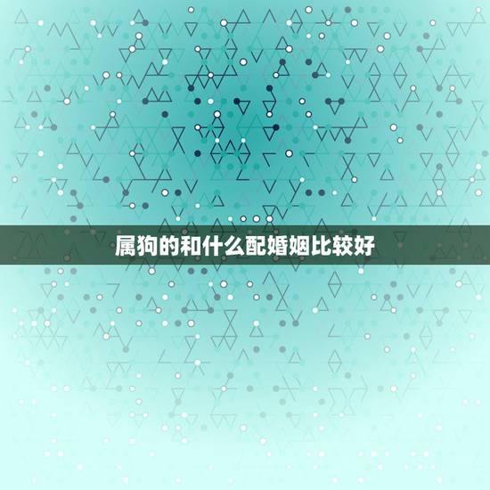 属狗的和什么配婚姻比较好，属狗与属什么婚姻相配？