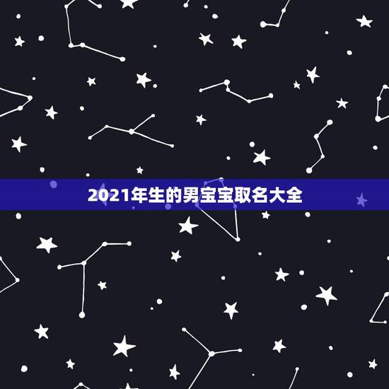 2021年生的男宝宝取名大全,2021年男宝宝名字 2021年生的男宝宝取名大全,2021年男宝宝名字