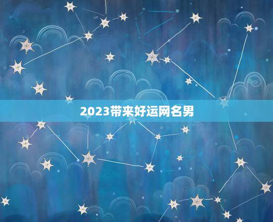 2023带来好运网名男,2023带来好运抖音网名 2023带来好运网名男,2023带来好运抖音网名