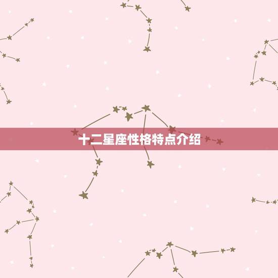 十二星座性格特点介绍,十二星座的性格特点是什么 十二星座性格特点介绍,十二星座的性格特点是什么