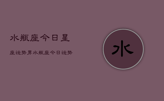 水瓶座今日星座运势男，水瓶座今日运势男生