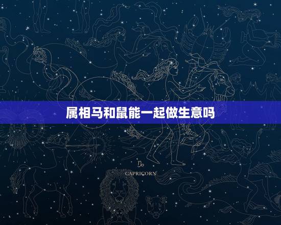 属相马和鼠能一起做生意吗,两个属马和一个属鼠能和做生意吗 属相马和鼠能一起做生意吗,两个属马和一个属鼠能和做生意吗