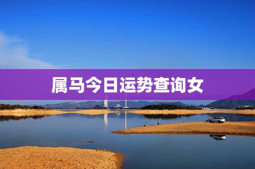 属马今日运势查询女，生肖属马今日运势