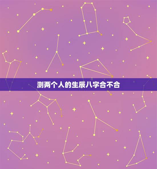 测两个人的生辰八字合不合，算两个人 生辰八字合不合