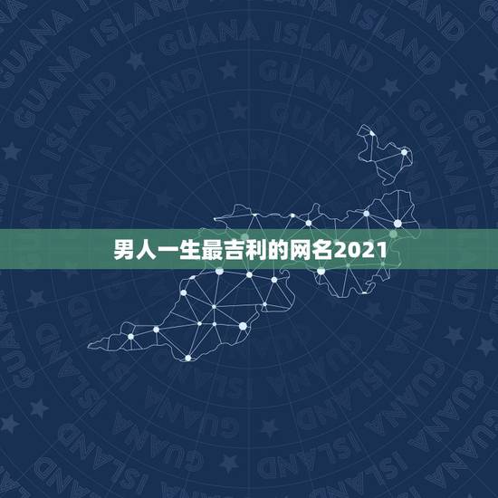 男人一生最吉利的网名2021，2021微信男网名