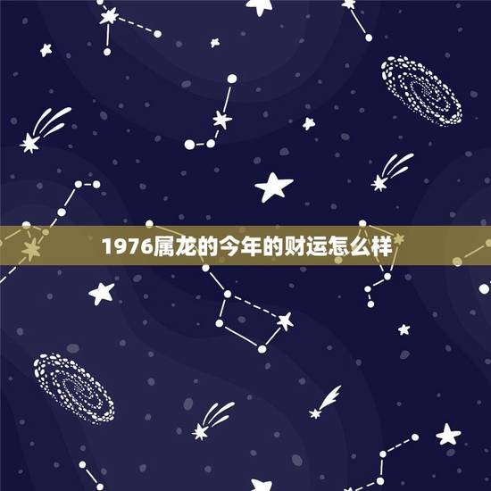 1976属龙的今年的财运怎么样,1976年今年财运好不好 1976属龙的今年的财运怎么样,1976年今年财运好不好