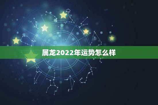 属龙2022年运势怎么样，属虎人2022年运势怎么样