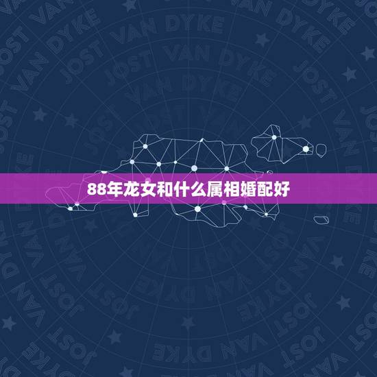 88年龙女和什么属相婚配好，1988属龙的属相婚配表